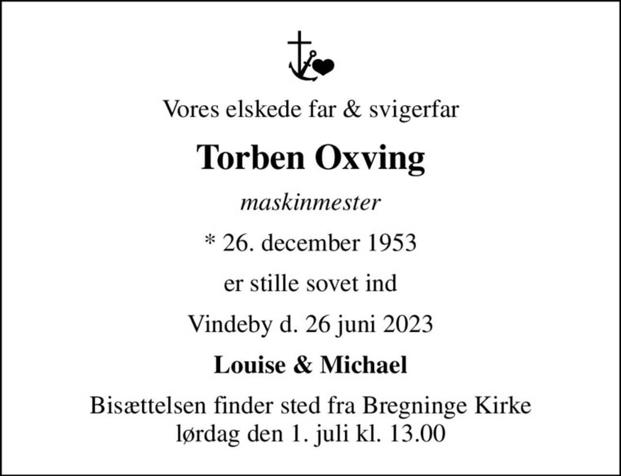 Vores elskede far & svigerfar
Torben Oxving
maskinmester
* 26. december 1953
er stille sovet ind
Vindeby d. 26 juni 2023
Louise & Michael
Bisættelsen finder sted fra Bregninge Kirke  lørdag den 1. juli kl. 13.00