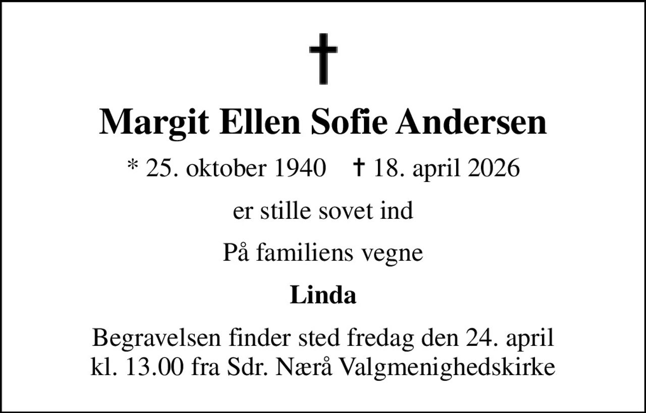 Margit Ellen Sofie Andersen
* 25. oktober 1940    ✝ 18. april 2026
er stille sovet ind
På familiens vegne
Linda
Begravelsen finder sted fredag den 24. april kl. 13.00 fra Sdr. Nærå Valgmenighedskirke