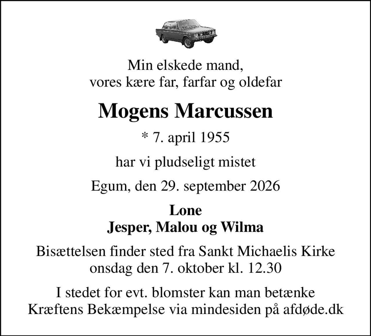 Min elskede mand, vores kære far, farfar og oldefar
Mogens Marcussen
* 7. april 1955
har vi pludseligt mistet
Egum, den 29. september 2026
Lone Jesper, Malou og Wilma
Bisættelsen finder sted fra Sankt Michaelis Kirke  onsdag den 7. oktober kl. 12.30 
I stedet for evt. blomster kan man betænke
					Kræftens Bekæmpelse via mindesiden på afdøde.dk