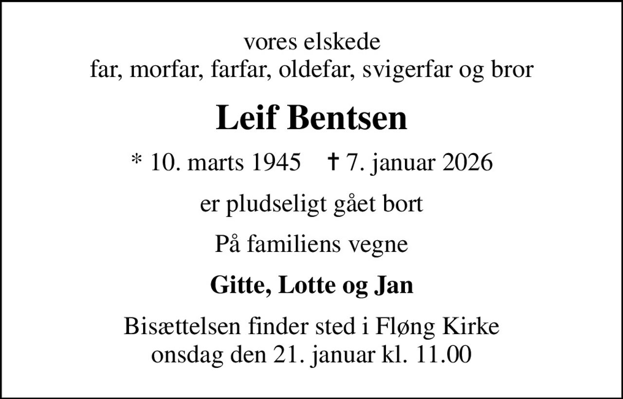 vores elskede far, morfar, farfar, oldefar, svigerfar og bror
Leif Bentsen
* 10. marts 1945    ✝ 7. januar 2026
er pludseligt gået bort
På familiens vegne
Gitte, Lotte og Jan
Bisættelsen finder sted i Fløng Kirke  onsdag den 21. januar kl. 11.00