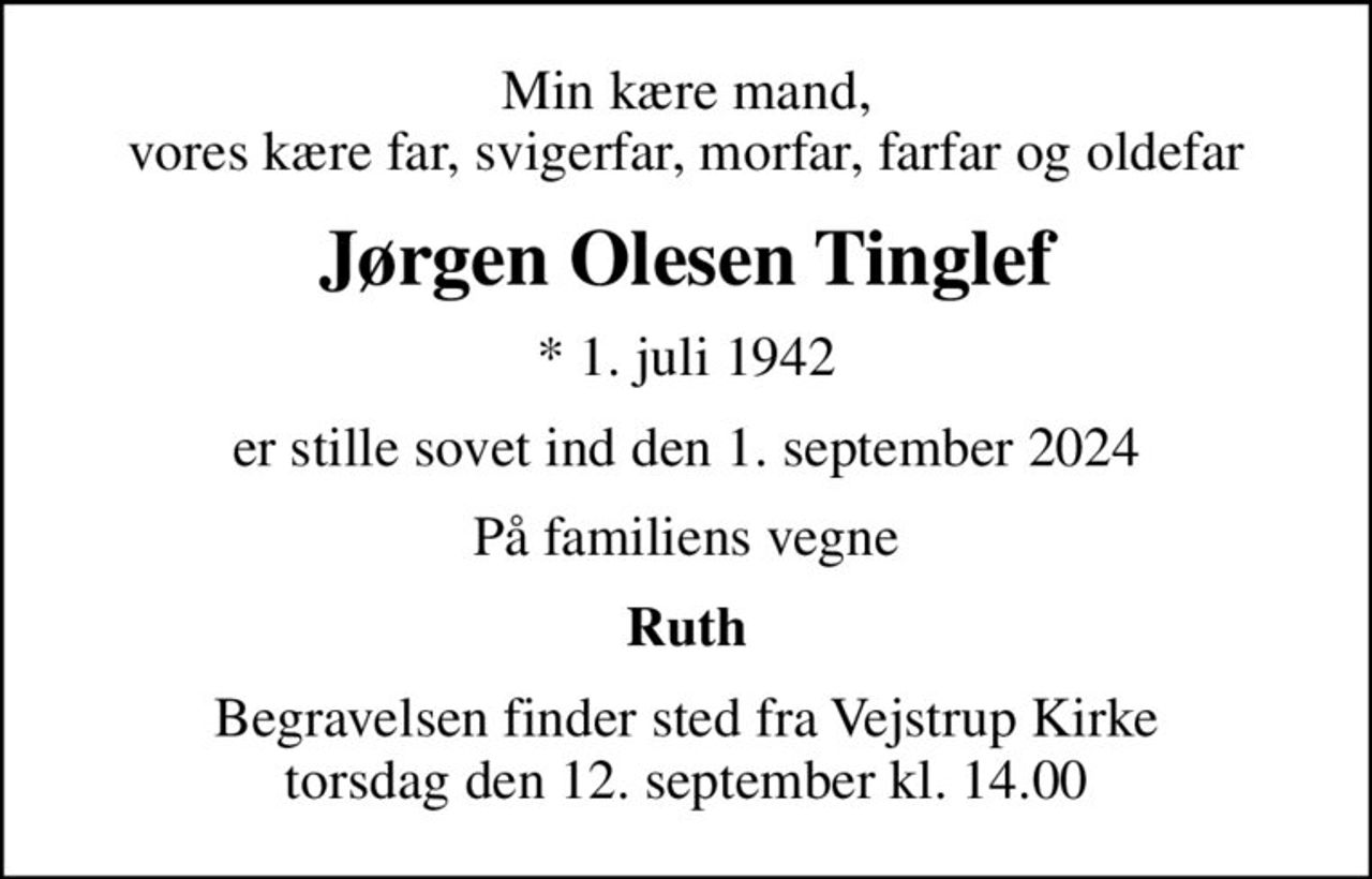 Min kære mand, vores kære far, svigerfar, morfar, farfar og oldefar
Jørgen Olesen Tinglef
* 1. juli 1942
er stille sovet ind den 1. september 2024
På familiens vegne
Ruth
Begravelsen finder sted fra Vejstrup Kirke  torsdag den 12. september kl. 14.00