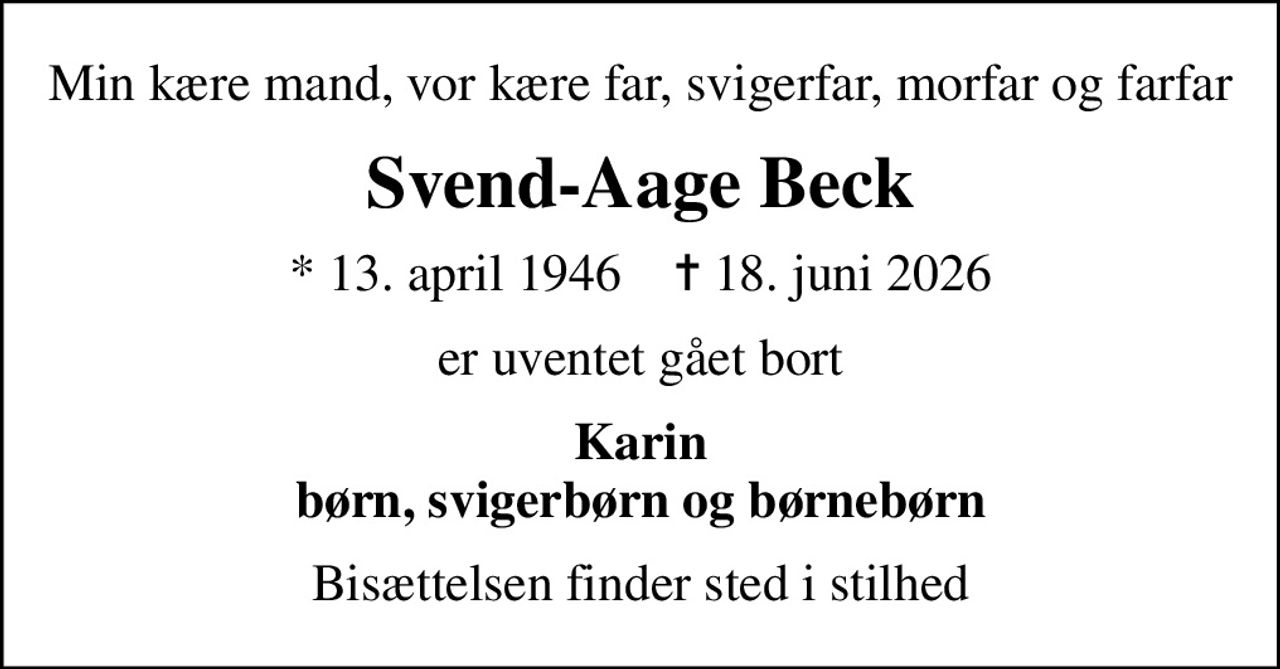 Min kære mand, vor kære far, svigerfar, morfar og farfar
Svend-Aage Beck
* 13. april 1946    ✝ 18. juni 2026
er uventet gået bort
Karin børn, svigerbørn og børnebørn
Bisættelsen finder sted i stilhed