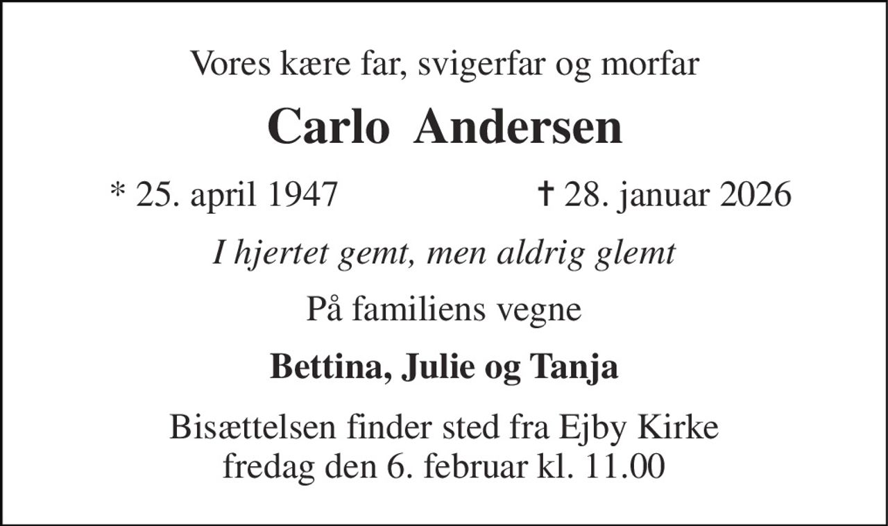 Vores kære far, svigerfar og morfar 
Carlo  Andersen 
* 25. april 1947 
✝ 28. januar 2026 
I hjertet gemt, men aldrig glemt 
På familiens vegne 
Bettina, Julie og Tanja 
Bisættelsen finder sted fra Ejby Kirke fredag den 6. februar kl. 11.00
