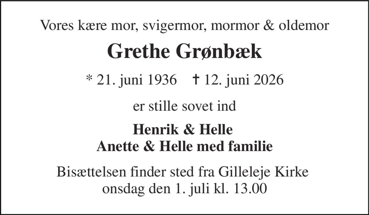 Vores kære mor, svigermor, mormor & oldemor 
Grethe Grønbæk 
* 21. juni 1936    ✝ 12. juni 2026 
er stille sovet ind 
Henrik & Helle  Anette & Helle med familie 
Bisættelsen finder sted fra Gilleleje Kirke  onsdag den 1. juli kl. 13.00