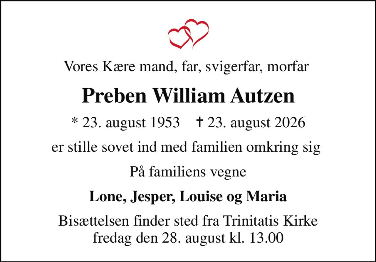 Vores Kære mand, far, svigerfar, morfar 
Preben William Autzen
* 23. august 1953    ✝ 23. august 2026
er stille sovet ind med familien omkring sig 
På familiens vegne
Lone, Jesper, Louise og Maria
Bisættelsen finder sted fra Trinitatis Kirke  fredag den 28. august kl. 13.00