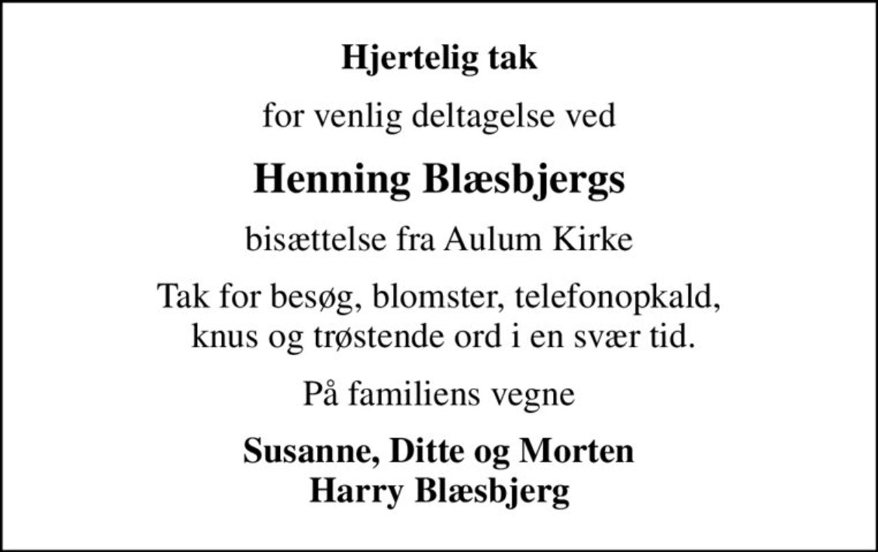 Hjertelig tak
for venlig deltagelse ved
Henning Blæsbjergs
bisættelse fra Aulum Kirke
Tak for besøg, blomster, telefonopkald,  knus og trøstende ord i en svær tid.
På familiens vegne
Susanne, Ditte og Morten Harry Blæsbjerg