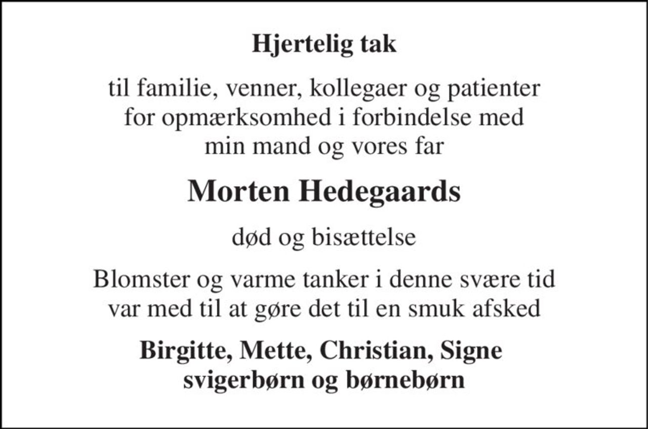 Hjertelig tak 
til familie, venner, kollegaer og patienter for opmærksomhed i forbindelse med min mand og vores far 
Morten Hedegaards 
død og bisættelse 
Blomster og varme tanker i denne svære tid var med til at gøre det til en smuk afsked 
Birgitte, Mette, Christian, Signe  svigerbørn og børnebørn