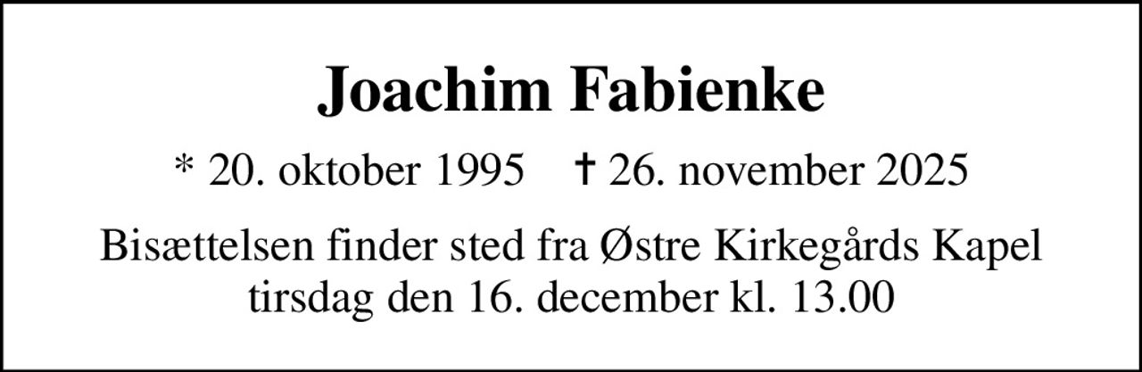 Joachim Fabienke
* 20. oktober 1995    ✝ 26. november 2025
Bisættelsen finder sted fra Østre Kirkegårds Kapel  tirsdag den 16. december kl. 13.00