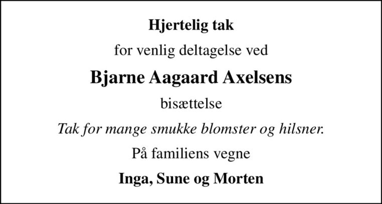 Hjertelig tak
for venlig deltagelse ved
Bjarne Aagaard Axelsens
bisættelse
Tak for mange smukke blomster og hilsner.
På familiens vegne
Inga, Sune og Morten