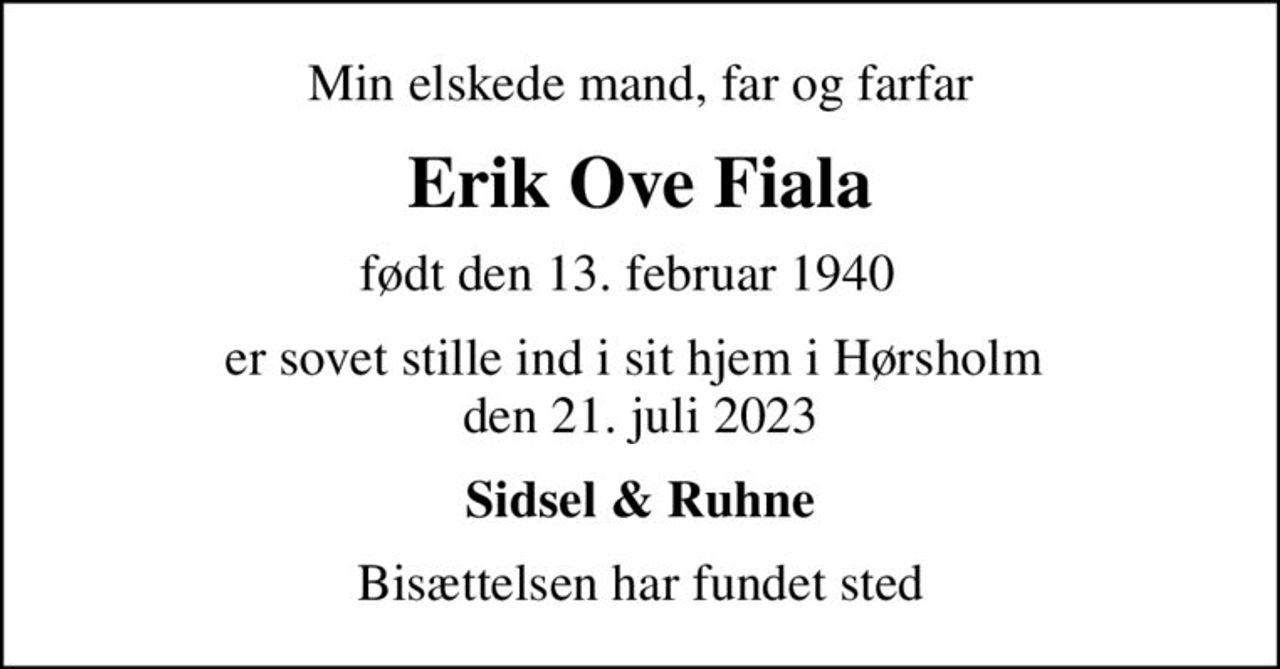 Min elskede mand, far og farfar
Erik Ove Fiala
født den 13. februar 1940  
er sovet stille ind i sit hjem i Hørsholm  den 21. juli 2023
Sidsel & Ruhne
Bisættelsen har fundet sted