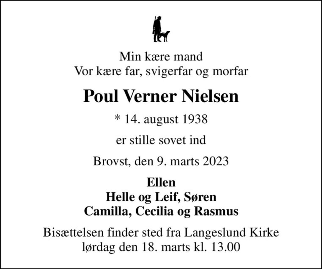 Min kære mand Vor kære far, svigerfar og morfar
Poul Verner Nielsen
* 14. august 1938
er stille sovet ind
Brovst, den 9. marts 2023
Ellen Helle og Leif, Søren Camilla, Cecilia og Rasmus
Bisættelsen finder sted fra Langeslund Kirke  lørdag den 18. marts kl. 13.00