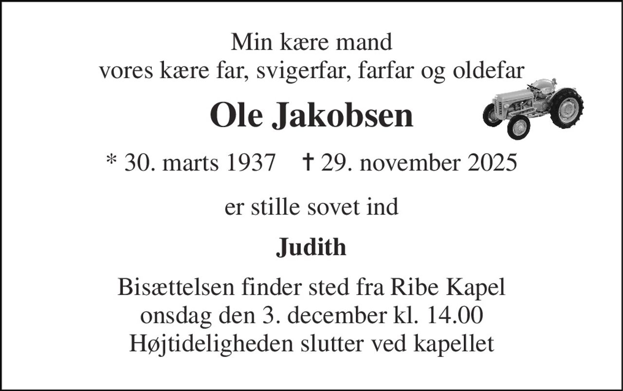 Min kære mand vores kære far, svigerfar, farfar og oldefar 
Ole Jakobsen 
*​ 30. marts 1937​    ✝​ 29. november 2025 
er stille sovet ind 
Judith 
Bisættelsen​ finder sted fra Ribe Kapel​ onsdag den 3. december​ kl. 14.00 Højtideligheden slutter ved kapellet