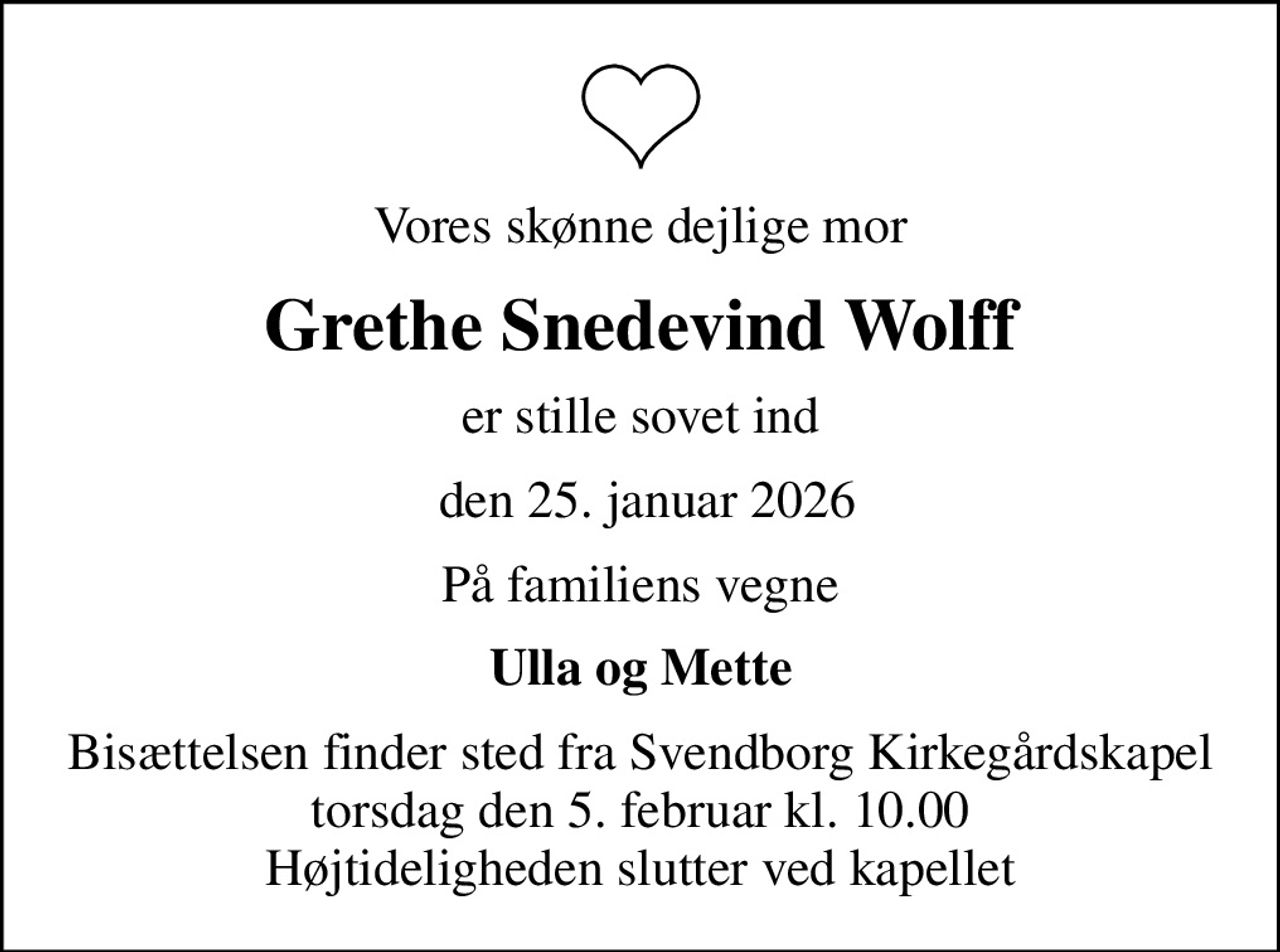 Vores skønne dejlige mor
Grethe Snedevind Wolff
er stille sovet ind
 den 25. januar 2026
På familiens vegne
Ulla og Mette
Bisættelsen finder sted fra Svendborg Kirkegårdskapel  torsdag den 5. februar kl. 10.00  Højtideligheden slutter ved kapellet