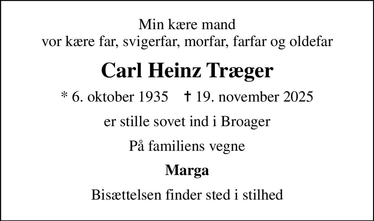 Min kære mand vor kære far, svigerfar, morfar, farfar og oldefar
Carl Heinz Træger
* 6. oktober 1935    ✝ 19. november 2025
er stille sovet ind i Broager
På familiens vegne
Marga
Bisættelsen finder sted i stilhed