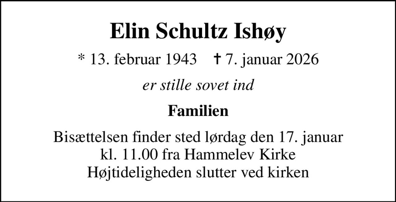 Elin Schultz Ishøy
* 13. februar 1943    ✝ 7. januar 2026
er stille sovet ind
Familien
Bisættelsen finder sted lørdag den 17. januar kl. 11.00 fra Hammelev Kirke Højtideligheden slutter ved kirken