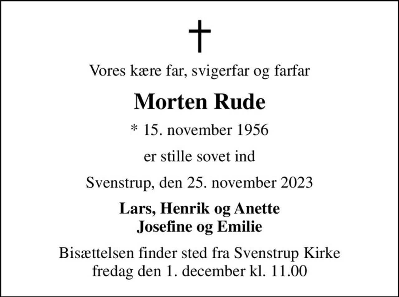 Vores kære far, svigerfar og farfar
Morten Rude
* 15. november 1956
er stille sovet ind
Svenstrup, den 25. november 2023
Lars, Henrik og Anette Josefine og Emilie
Bisættelsen finder sted fra Svenstrup Kirke  fredag den 1. december kl. 11.00