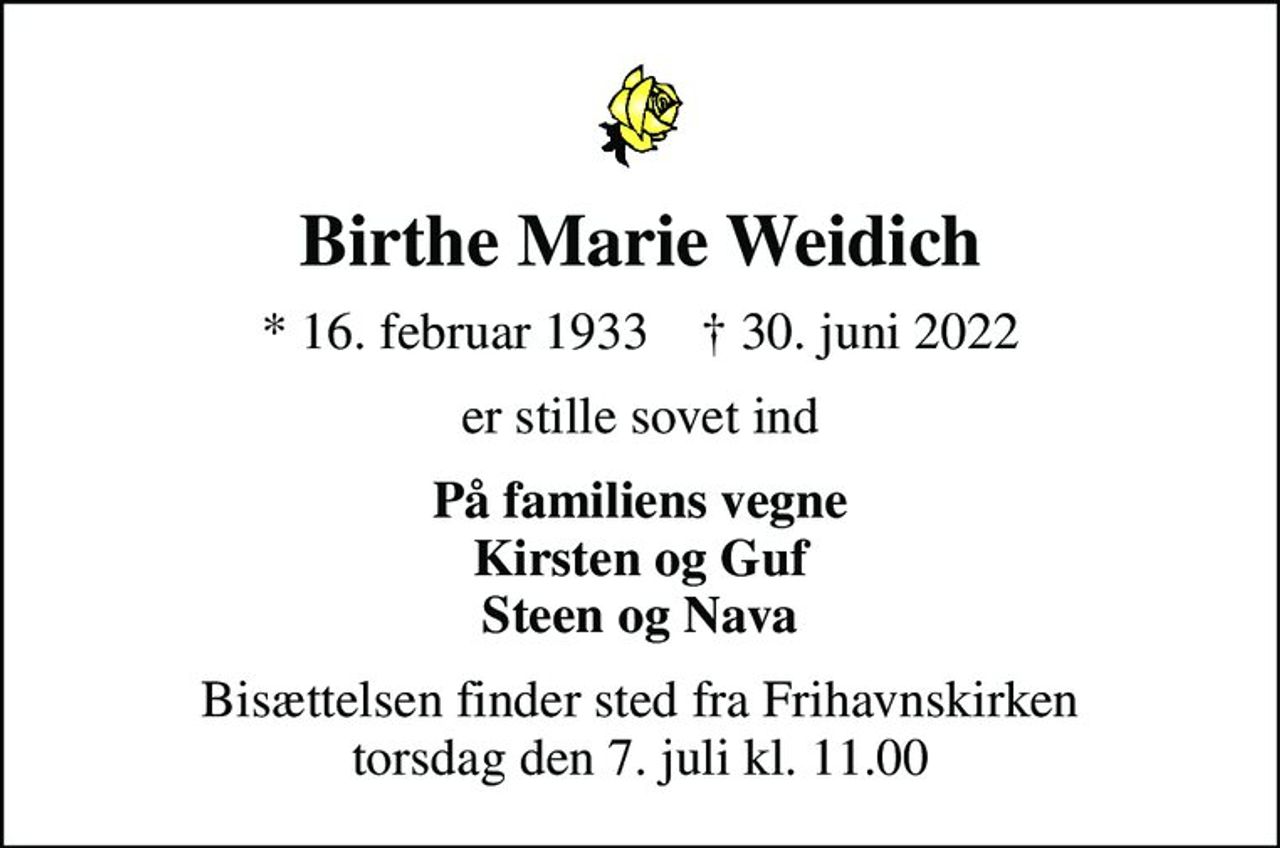 Birthe Marie Weidich
* 16. februar 1933    ✝ 30. juni 2022
er stille sovet ind
På familiens vegne Kirsten og Guf Steen og Nava
Bisættelsen finder sted fra Frihavnskirken  torsdag den 7. juli kl. 11.00