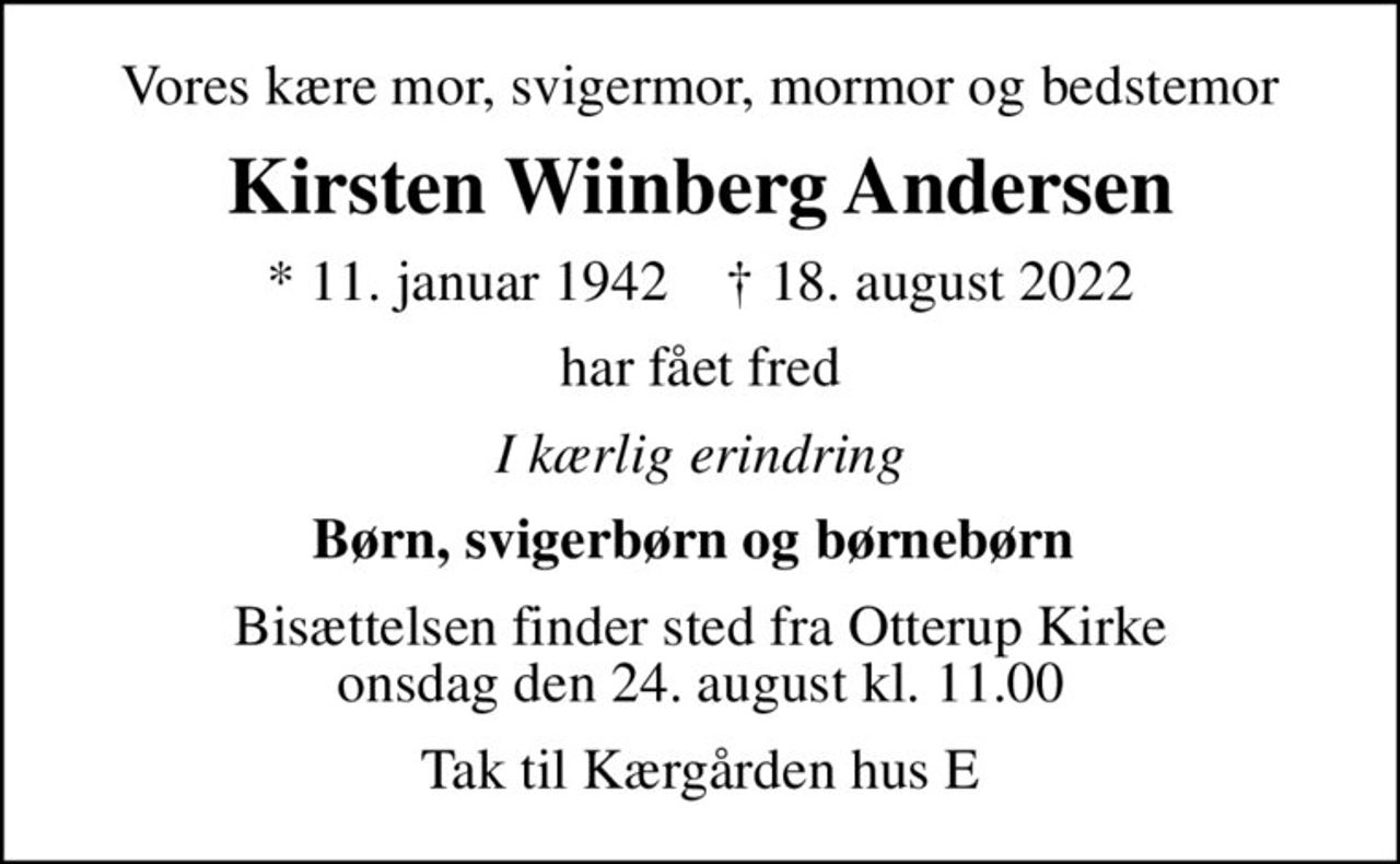Vores kære mor, svigermor, mormor og bedstemor
Kirsten Wiinberg Andersen
* 11. januar 1942    ✝ 18. august 2022
har fået fred
I kærlig erindring
Børn, svigerbørn og børnebørn 
Bisættelsen finder sted fra Otterup Kirke  onsdag den 24. august kl. 11.00 
Tak til Kærgården hus E