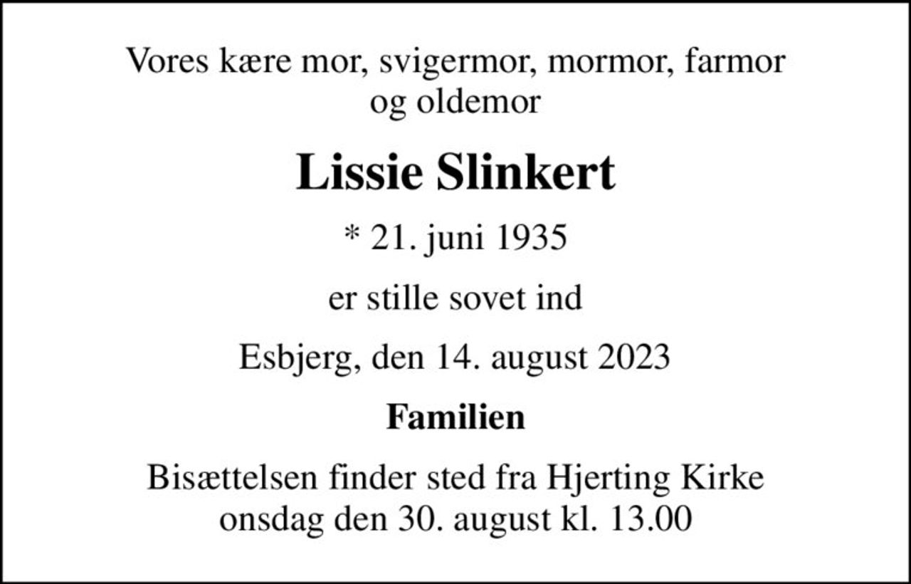 Vores kære mor, svigermor, mormor, farmor og oldemor
Lissie Slinkert
* 21. juni 1935
er stille sovet ind
Esbjerg, den 14. august 2023
Familien
Bisættelsen finder sted fra Hjerting Kirke  onsdag den 30. august kl. 13.00