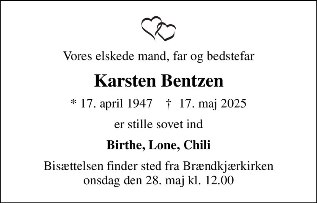 Vores elskede mand, far og bedstefar
Karsten Bentzen
* 17. april 1947    ✝ 17. maj 2025
er stille sovet ind
Birthe, Lone, Chili
Bisættelsen finder sted fra Brændkjærkirken  onsdag den 28. maj kl. 12.00