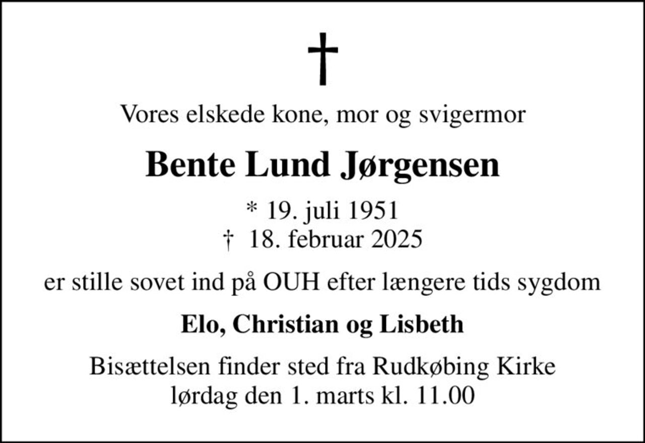 Vores elskede kone, mor og svigermor
Bente Lund Jørgensen
* 19. juli 1951
						✝ 18. februar 2025
er stille sovet ind på OUH efter længere tids sygdom
Elo, Christian og Lisbeth
Bisættelsen finder sted fra Rudkøbing Kirke  lørdag den 1. marts kl. 11.00