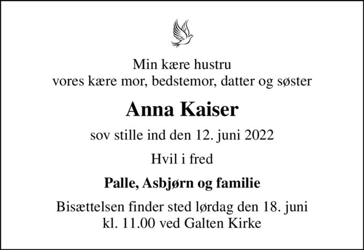 Min kære hustru vores kære mor, bedstemor, datter og søster
Anna Kaiser
sov stille ind den 12. juni 2022
Hvil i fred
Palle, Asbjørn og familie
Bisættelsen finder sted lørdag den 18. juni kl. 11.00 ved Galten Kirke