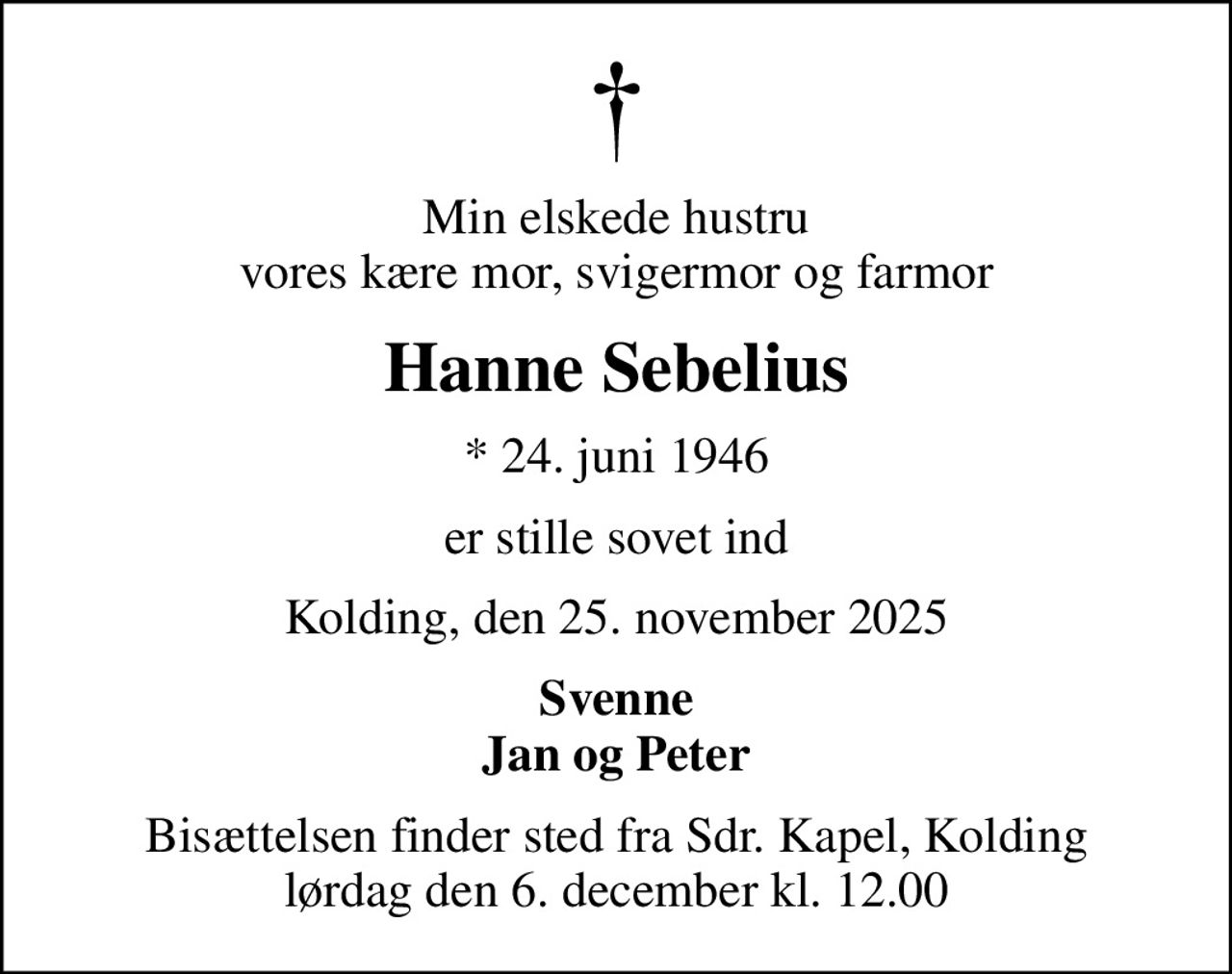 Min elskede hustru vores kære mor, svigermor og farmor
Hanne Sebelius
* 24. juni 1946
er stille sovet ind
Kolding, den 25. november 2025
Svenne Jan og Peter
Bisættelsen finder sted fra Sdr. Kapel, Kolding  lørdag den 6. december kl. 12.00