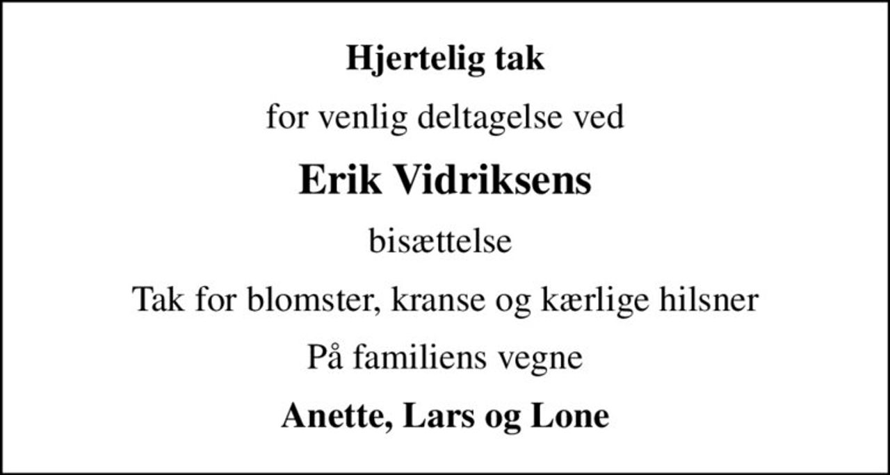 Hjertelig tak
for venlig deltagelse ved
Erik Vidriksens
bisættelse 
Tak for blomster, kranse og kærlige hilsner
På familiens vegne
Anette, Lars og Lone