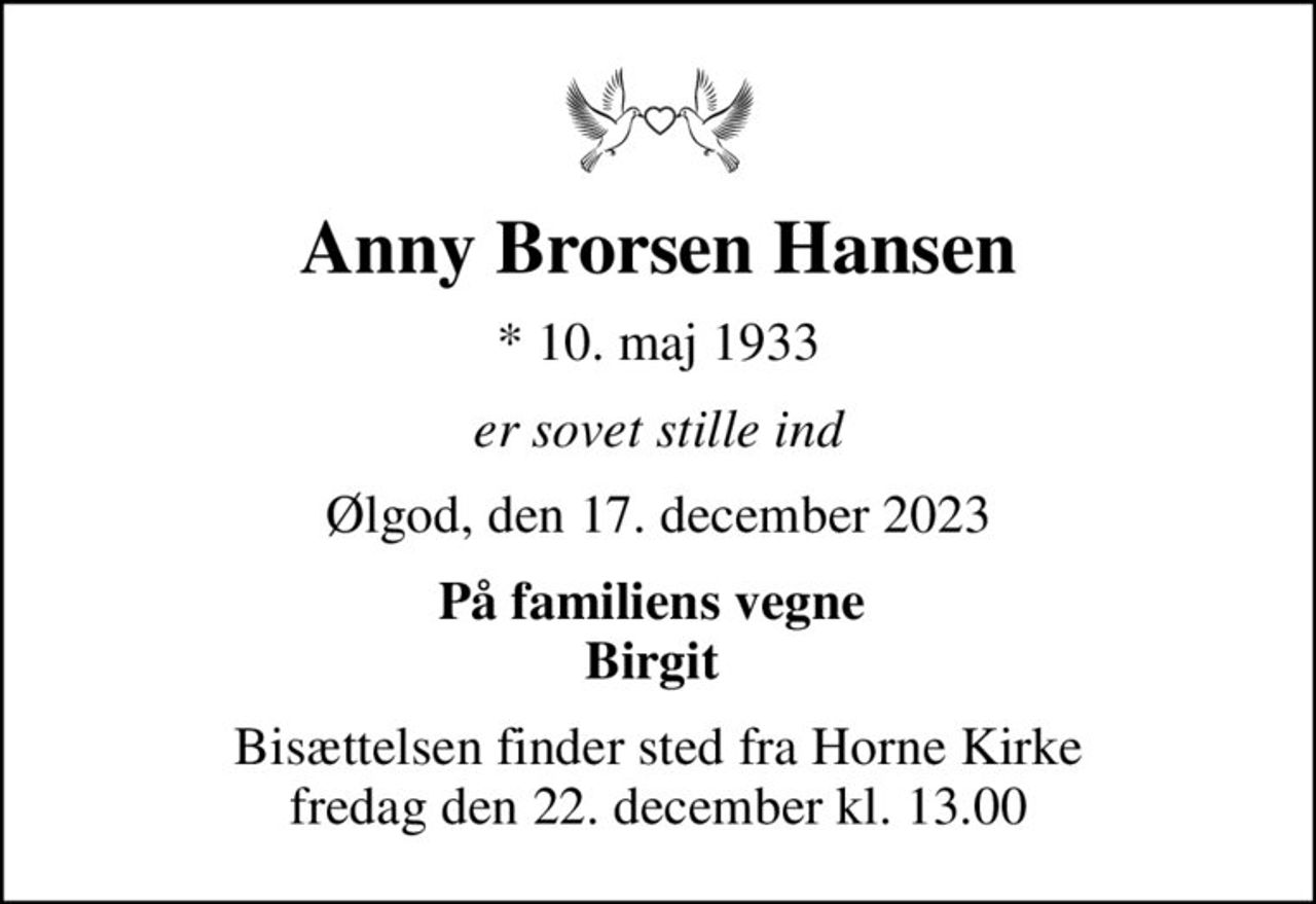 Anny Brorsen Hansen
* 10. maj 1933
er sovet stille ind
Ølgod, den 17. december 2023
På familiens vegne  Birgit 
Bisættelsen finder sted fra Horne Kirke  fredag den 22. december kl. 13.00