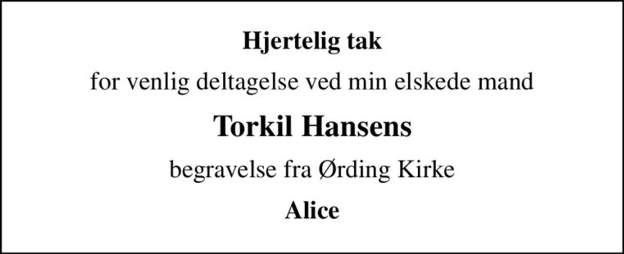 Hjertelig tak
for venlig deltagelse ved min elskede mand
Torkil Hansens
begravelse fra Ørding Kirke
Alice
