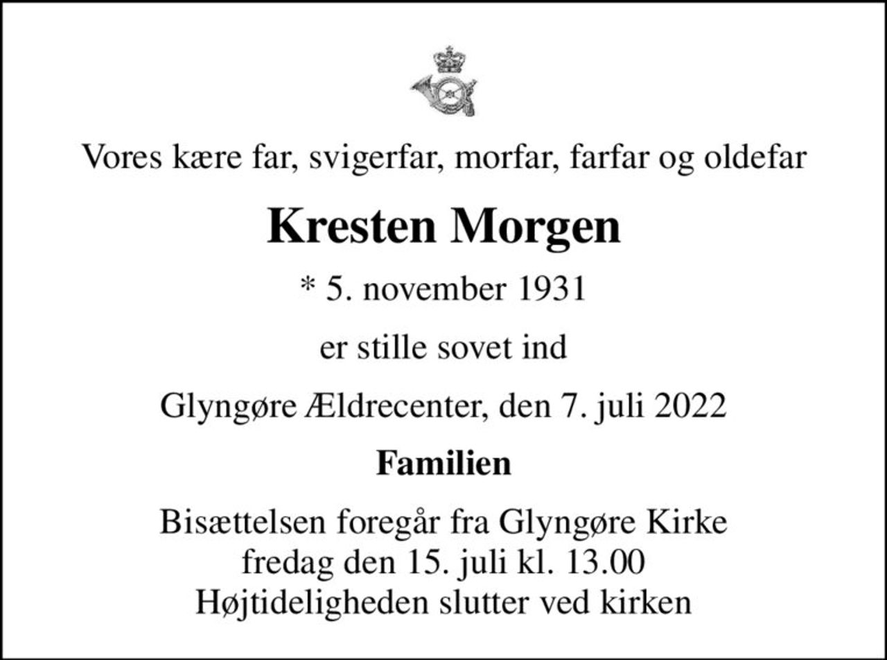 Vores kære far, svigerfar, morfar, farfar og oldefar
Kresten Morgen
* 5. november 1931
er stille sovet ind
Glyngøre Ældrecenter, den 7. juli 2022
Familien
Bisættelsen foregår fra Glyngøre Kirke  fredag den 15. juli kl. 13.00  Højtideligheden slutter ved kirken