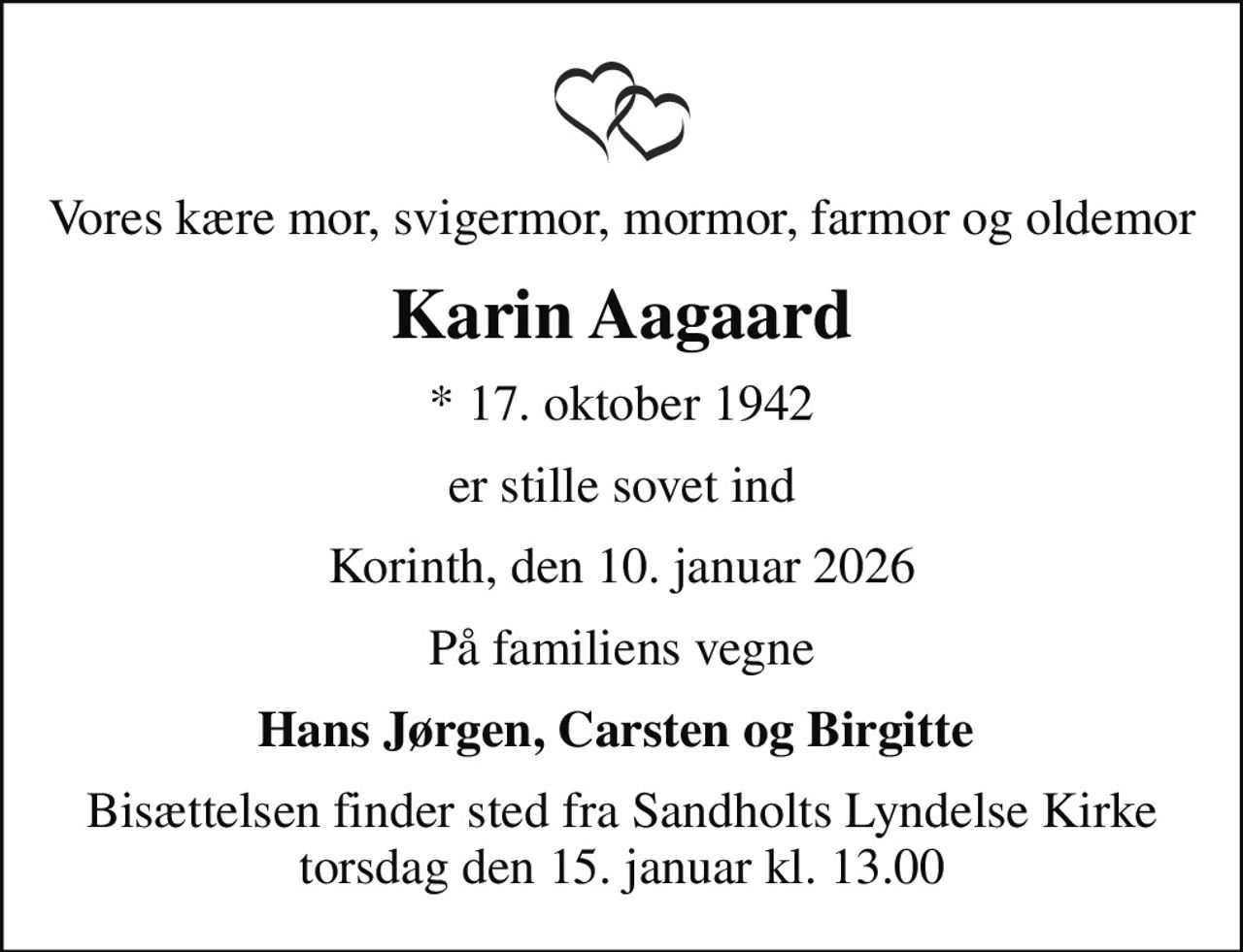 Vores kære mor, svigermor, mormor, farmor og oldemor
Karin Aagaard
* 17. oktober 1942
er stille sovet ind
Korinth, den 10. januar 2026
På familiens vegne
Hans Jørgen, Carsten og Birgitte 
Bisættelsen finder sted fra Sandholts Lyndelse Kirke  torsdag den 15. januar kl. 13.00