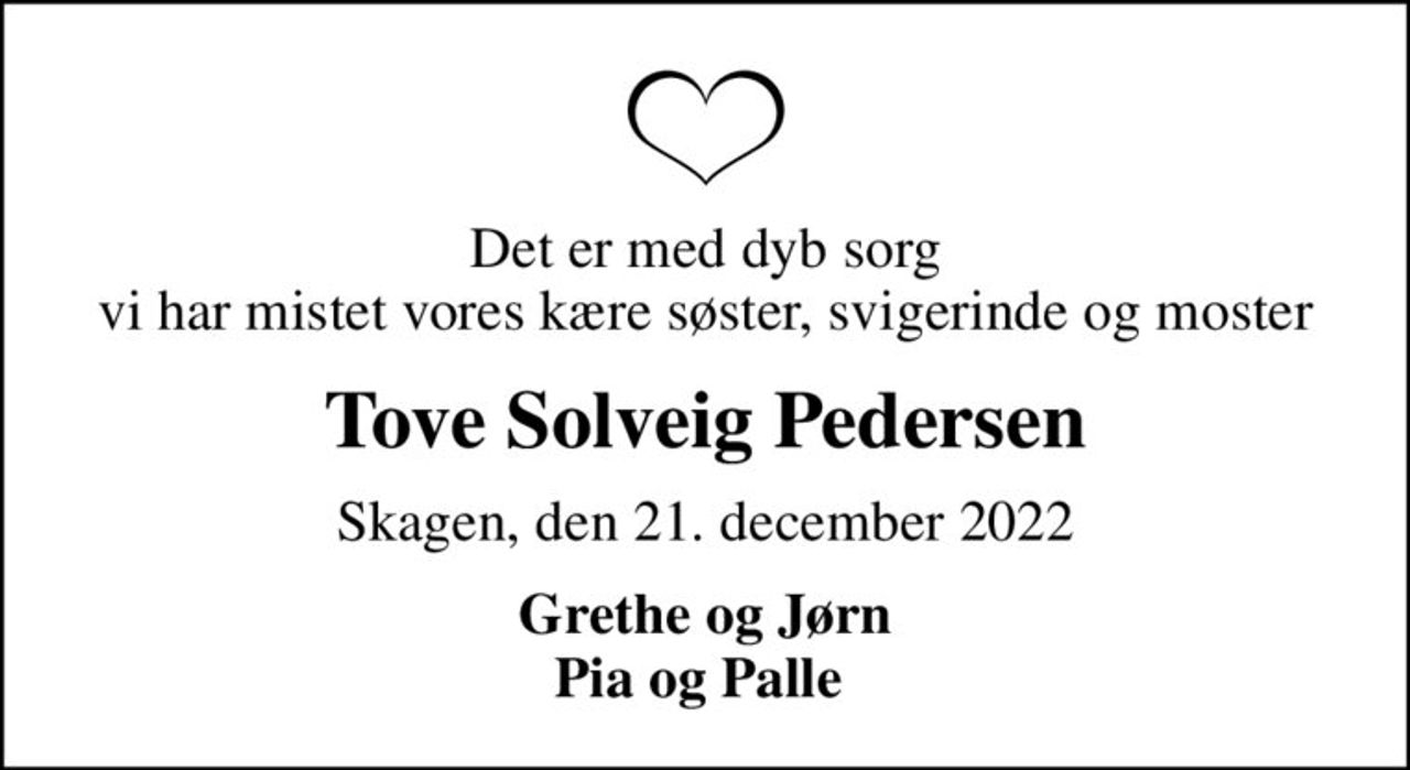 Det er med dyb sorg vi har mistet vores kære søster, svigerinde og moster
Tove Solveig Pedersen
Skagen, den 21. december 2022
Grethe og Jørn Pia og Palle