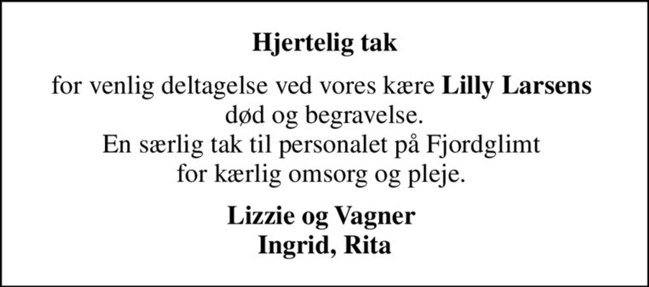 Hjertelig tak
for venlig deltagelse ved vores kære <b>Lilly Larsens</b>  død og begravelse. En særlig tak til personalet på Fjordglimt  for kærlig omsorg og pleje. 
Lizzie og Vagner  Ingrid, Rita
