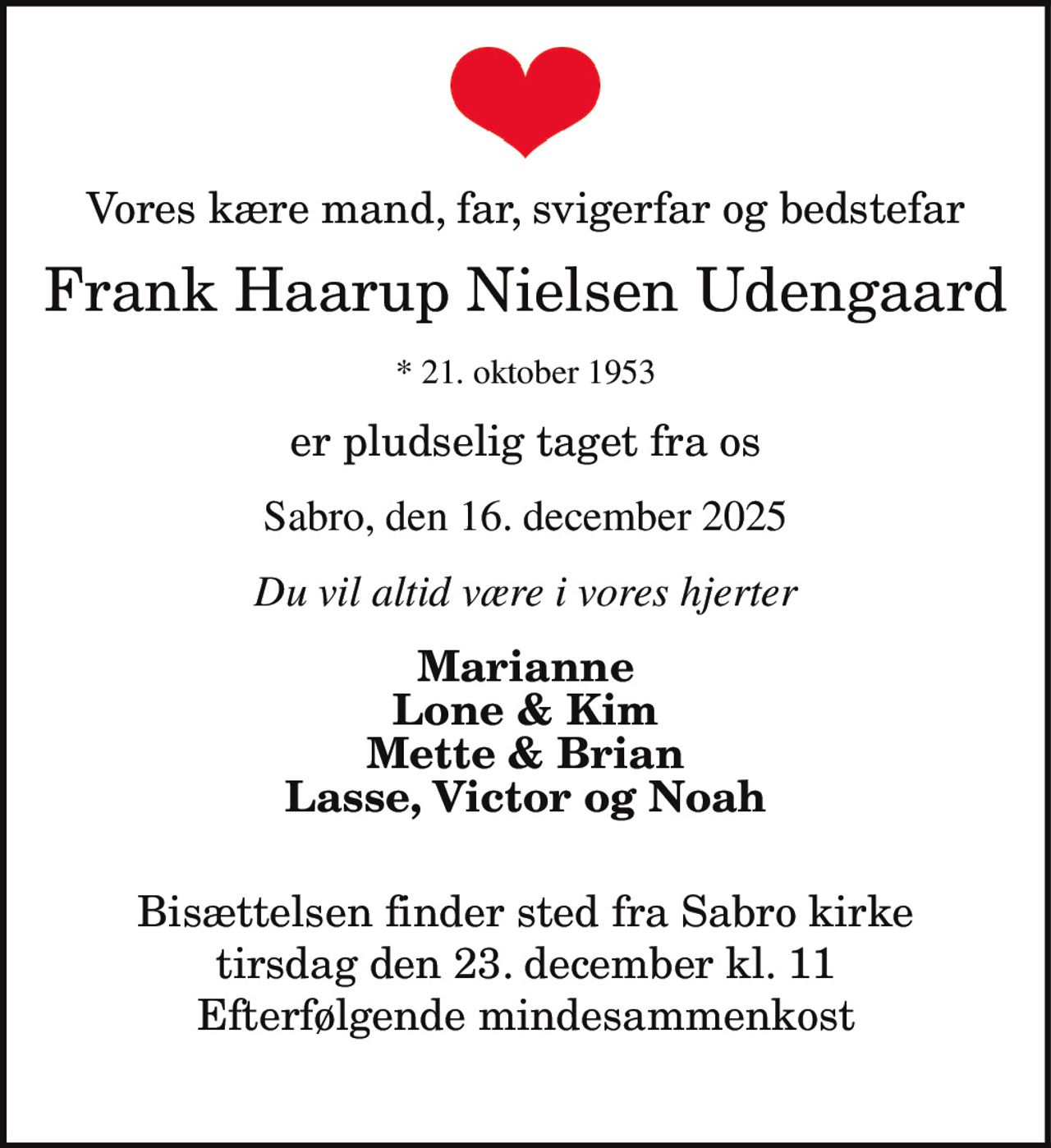 Frank Haarup Nielsen Udengaard 
*​ 21. oktober 1953 
Sabro, den 16. december 2025 
Bisættelsen​ finder sted tirsdag den 23. december​ kl. 11.00 fra Sabro Kirke
