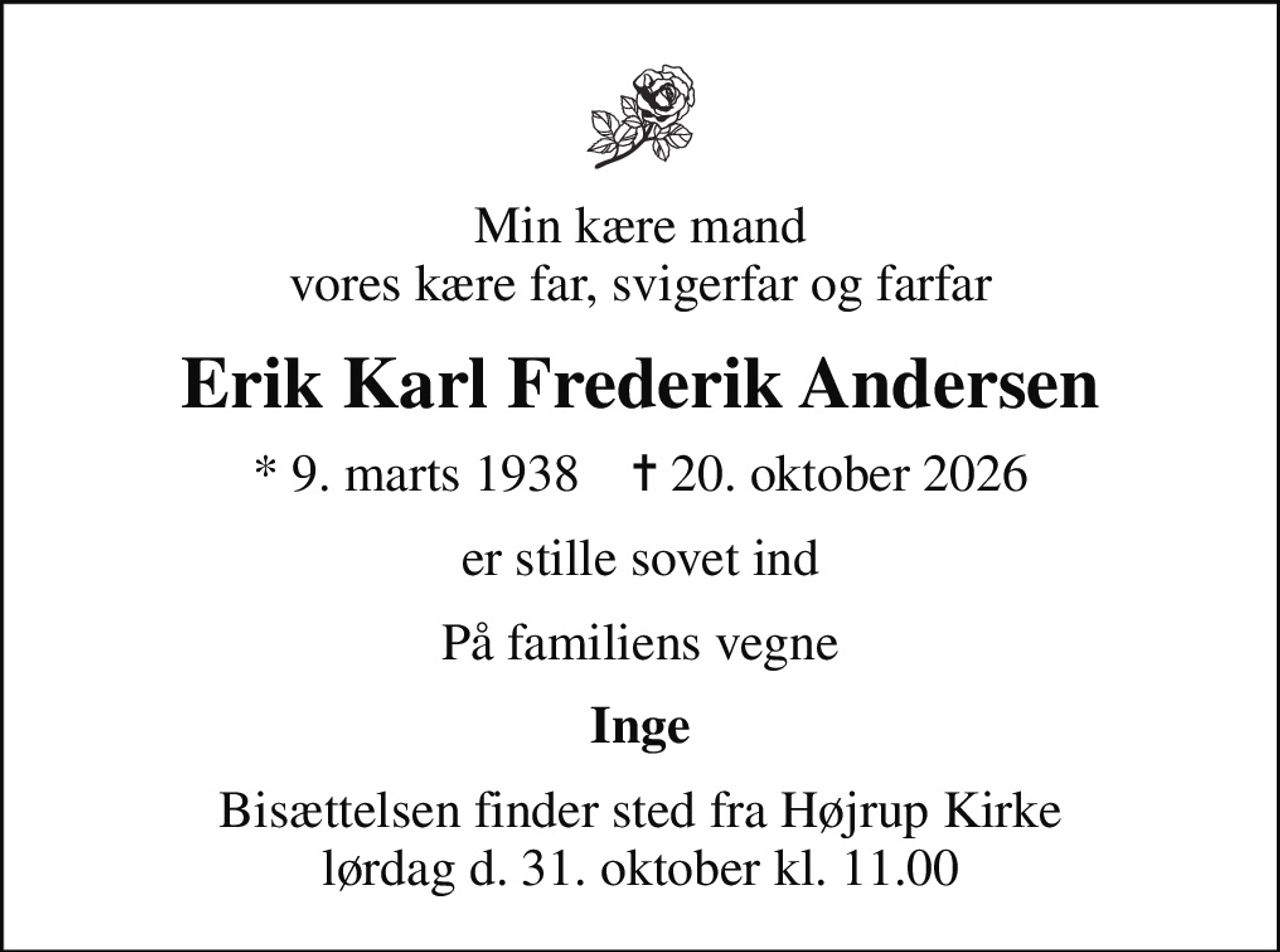 Min kære mand vores kære far, svigerfar og farfar
Erik Karl Frederik Andersen
* 9. marts 1938    ✝ 20. oktober 2026
er stille sovet ind
På familiens vegne
Inge
Bisættelsen finder sted fra Højrup Kirke lørdag d. 31. oktober kl. 11.00
