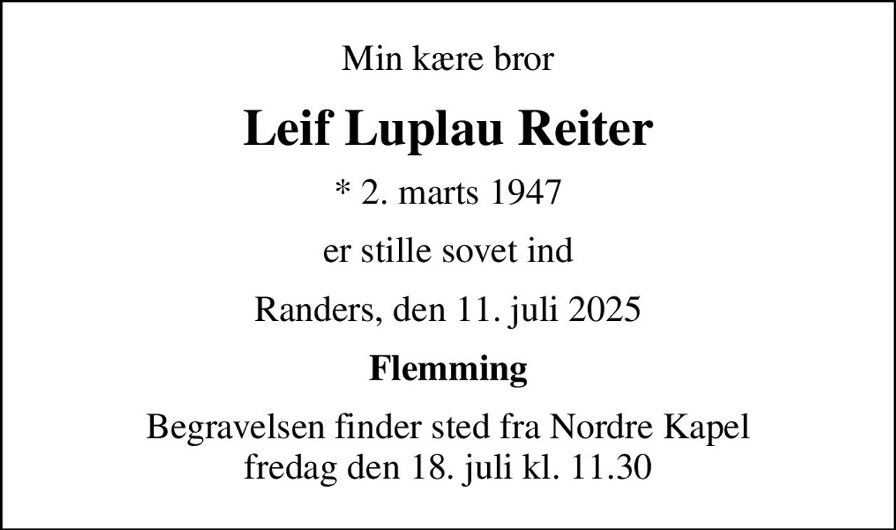 Min kære bror
Leif Luplau Reiter
* 2. marts 1947
er stille sovet ind
Randers, den 11. juli 2025
Flemming
Begravelsen finder sted fra Nordre Kapel  fredag den 18. juli kl. 11.30