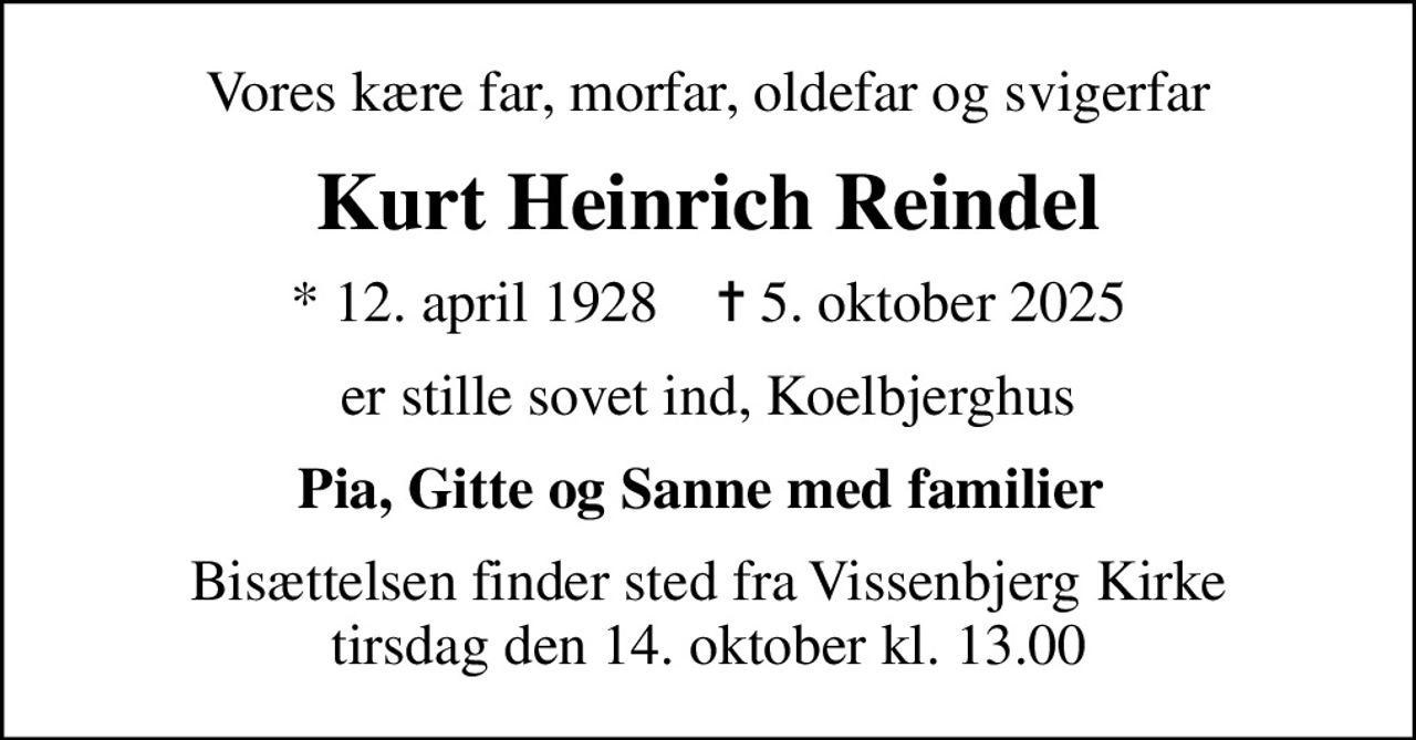 Vores kære far, morfar, oldefar og svigerfar
Kurt Heinrich Reindel
* 12. april 1928    ✝ 5. oktober 2025
er stille sovet ind, Koelbjerghus
Pia, Gitte og Sanne med familier 
Bisættelsen finder sted fra Vissenbjerg Kirke  tirsdag den 14. oktober kl. 13.00