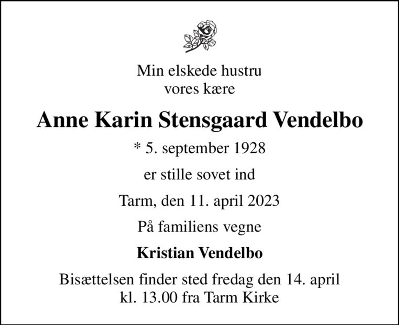 Min elskede hustru vores kære
Anne Karin Stensgaard Vendelbo
* 5. september 1928
er stille sovet ind
Tarm, den 11. april 2023
På familiens vegne
Kristian Vendelbo
Bisættelsen finder sted fredag den 14. april kl. 13.00 fra Tarm Kirke