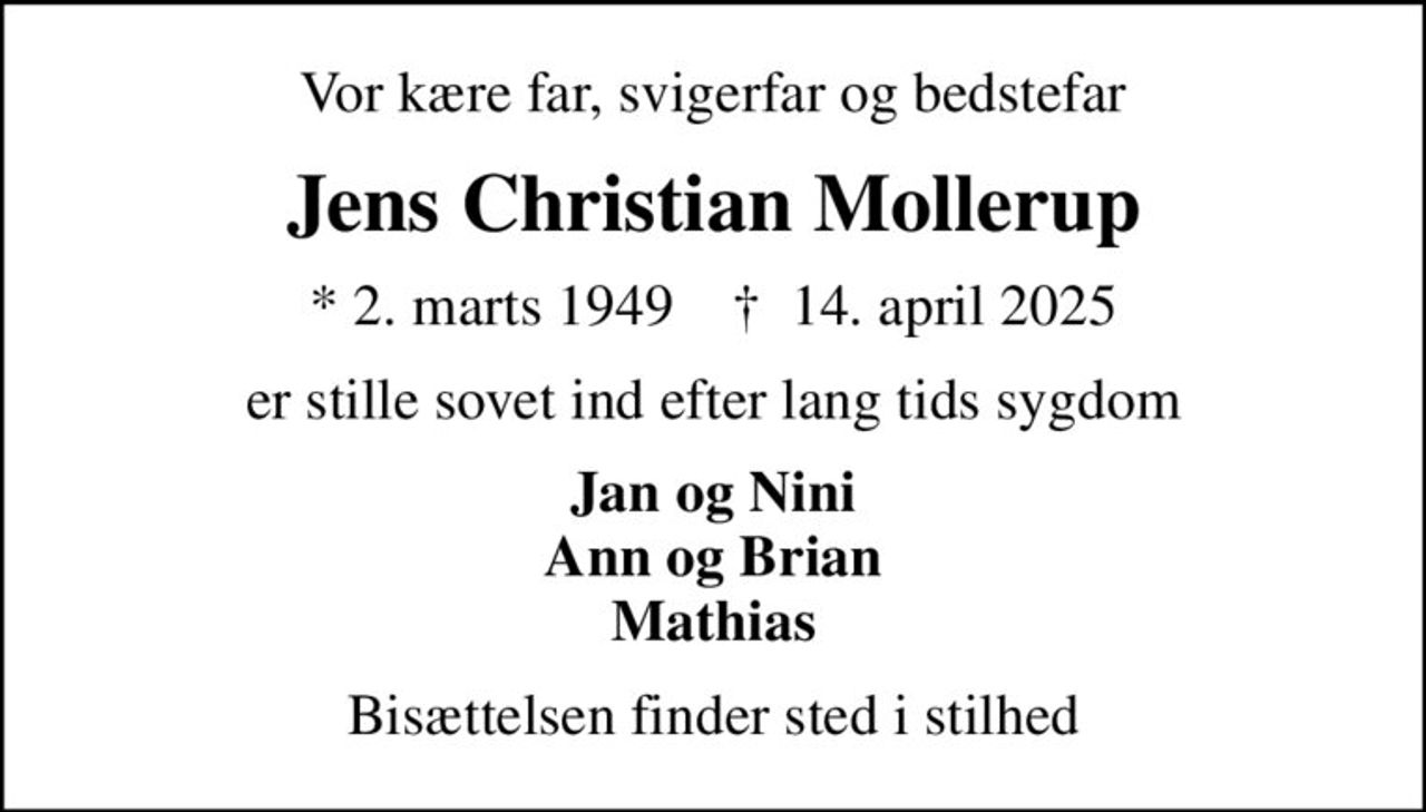 Vor kære far, svigerfar og bedstefar
Jens Christian Mollerup
* 2. marts 1949    ✝ 14. april 2025
er stille sovet ind efter lang tids sygdom
Jan og Nini Ann og Brian Mathias
Bisættelsen finder sted i stilhed