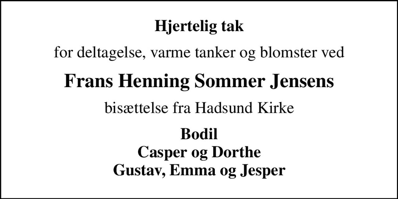 Hjertelig tak
for deltagelse, varme tanker og blomster ved
Frans Henning Sommer Jensens
bisættelse fra Hadsund Kirke
Bodil Casper og Dorthe Gustav, Emma og Jesper