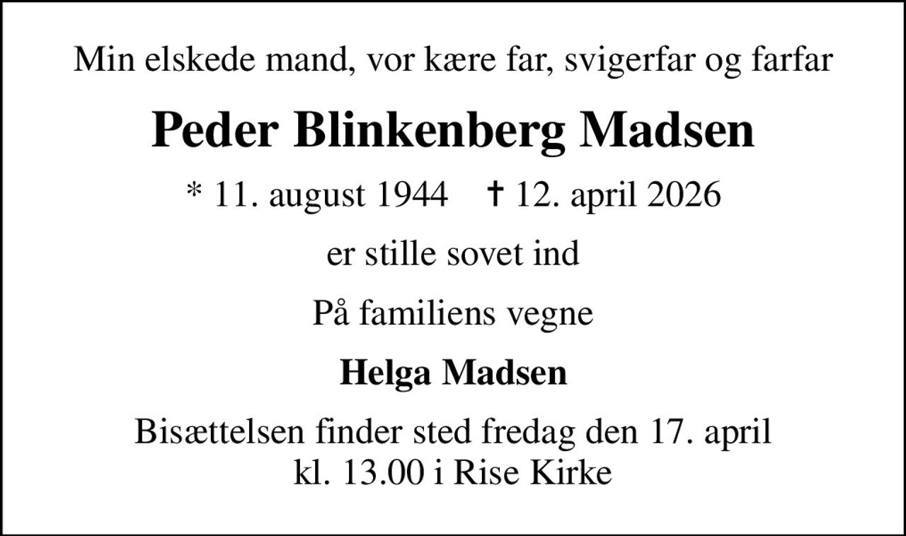 Min elskede mand, vor kære far, svigerfar og farfar
Peder Blinkenberg Madsen
* 11. august 1944    ✝ 12. april 2026
er stille sovet ind
På familiens vegne
Helga Madsen
Bisættelsen finder sted fredag den 17. april kl. 13.00 i Rise Kirke