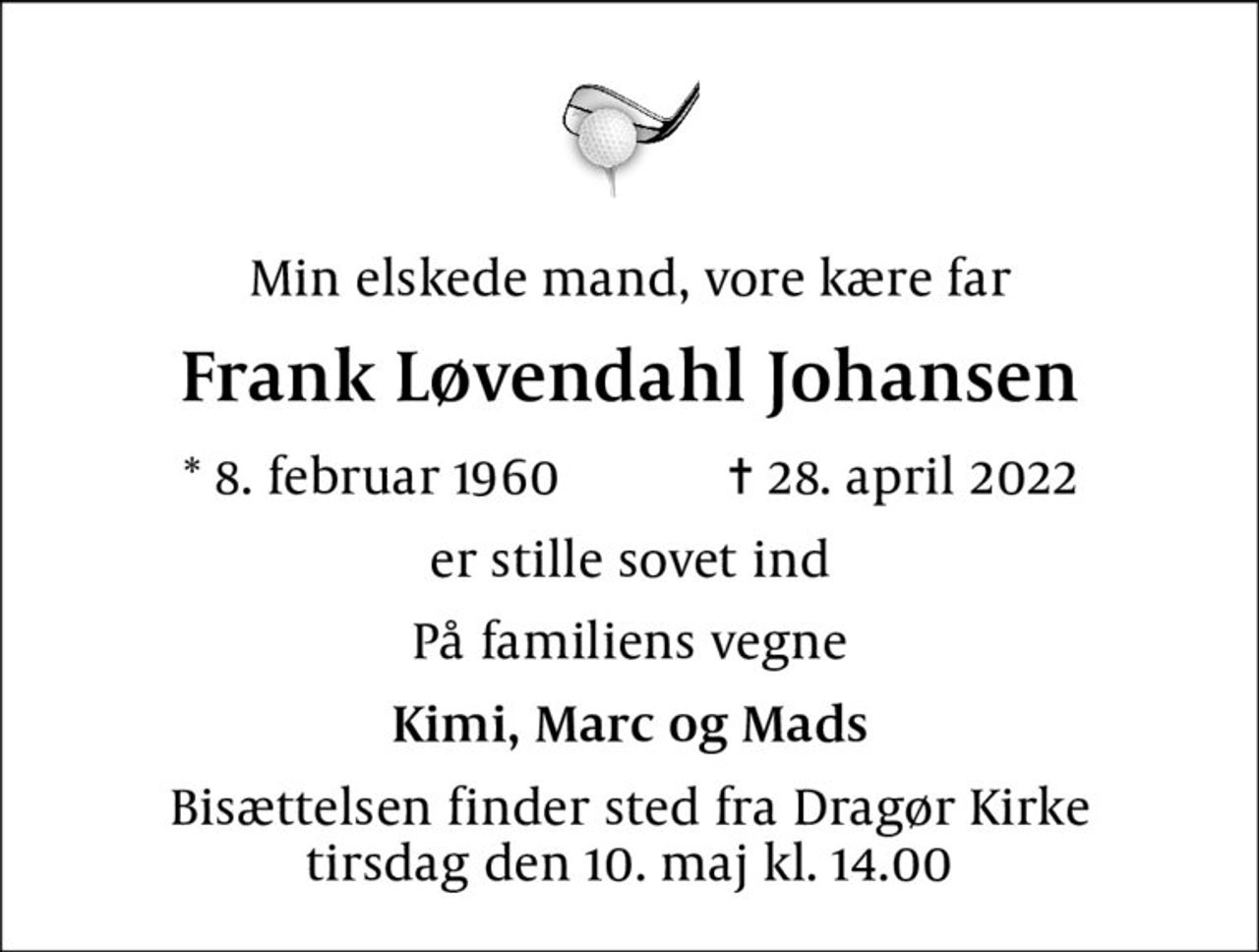 Min elskede mand, vore kære far
Frank Løvendahl Johansen
* 8. februar 1960    ✝ 28. april 2022
er stille sovet ind
På familiens vegne
Kimi, Marc og Mads
Bisættelsen finder sted fra Dragør Kirke  tirsdag den 10. maj kl. 14.00