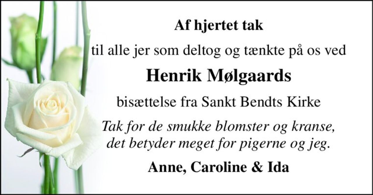 Af hjertet tak 
til alle jer som deltog og tænkte på os ved 
Henrik Mølgaards 
bisættelse fra Sankt Bendts Kirke 
Tak for de smukke blomster og kranse, det betyder meget for pigerne og jeg. 
Anne, Caroline & Ida