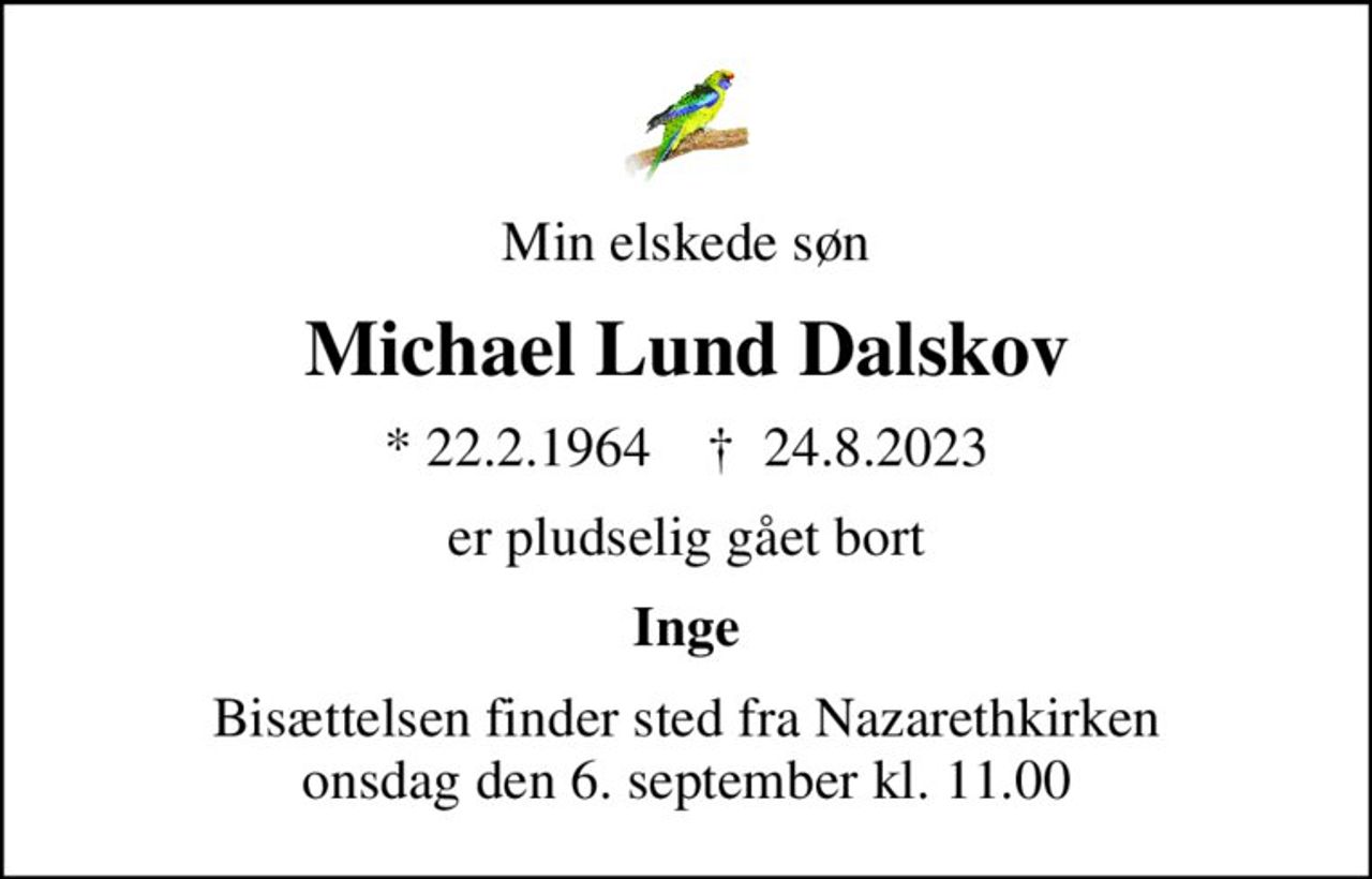 Min elskede søn
Michael Lund Dalskov
* 22.2.1964    ✝ 24.8.2023
er pludselig gået bort
Inge
Bisættelsen finder sted fra Nazarethkirken  onsdag den 6. september kl. 11.00