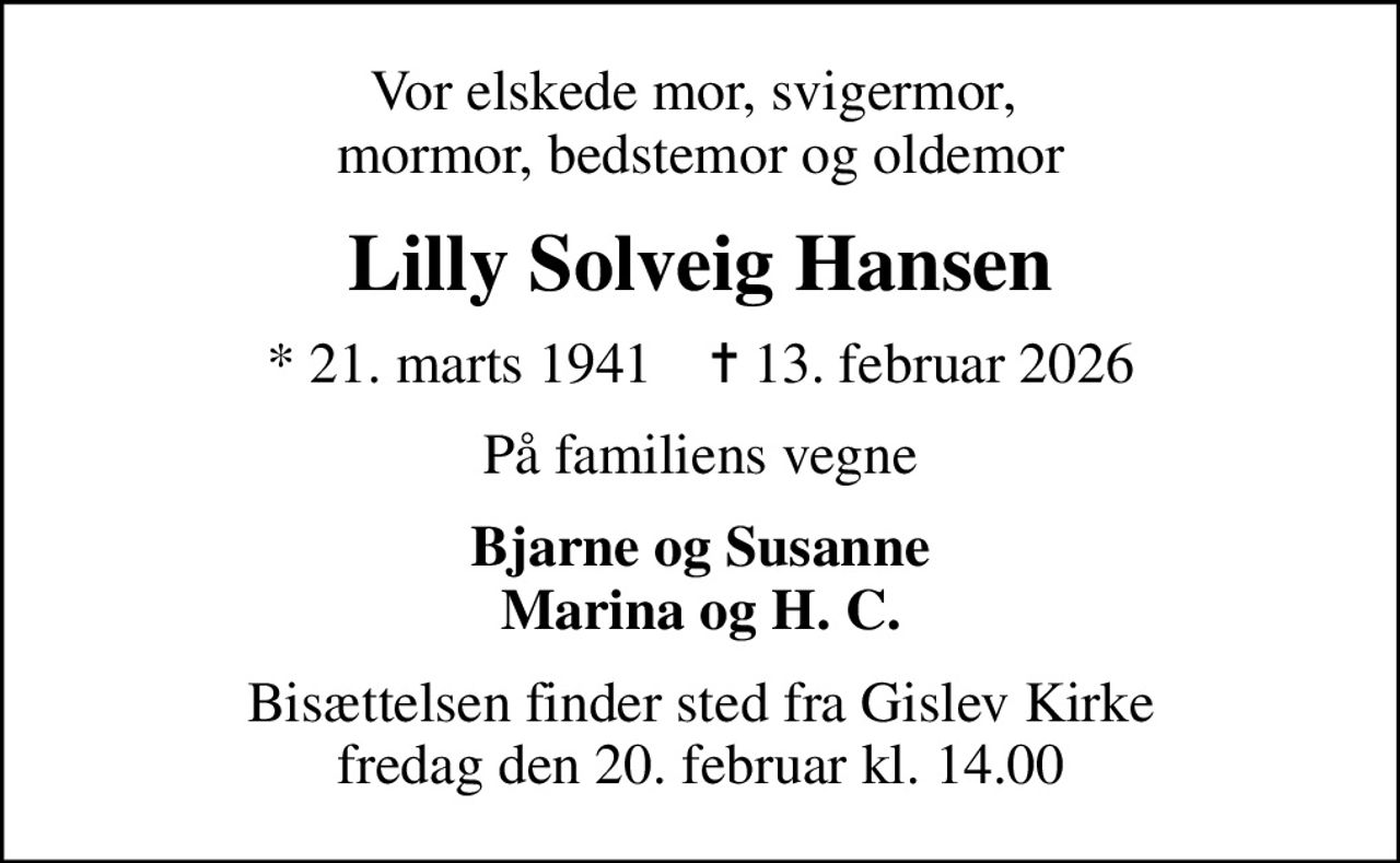 Vor elskede mor, svigermor,  mormor, bedstemor og oldemor
Lilly Solveig Hansen
* 21. marts 1941    ✝ 13. februar 2026
På familiens vegne
Bjarne og Susanne Marina og H. C.
Bisættelsen finder sted fra Gislev Kirke  fredag den 20. februar kl. 14.00
