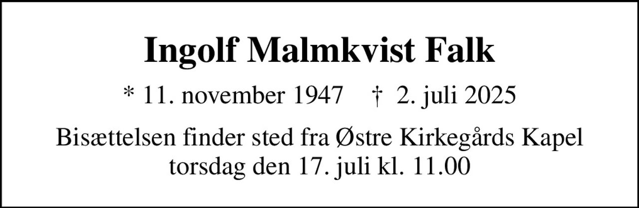 Ingolf Malmkvist Falk
* 11. november 1947    ✝ 2. juli 2025
Bisættelsen finder sted fra Østre Kirkegårds Kapel  torsdag den 17. juli kl. 11.00