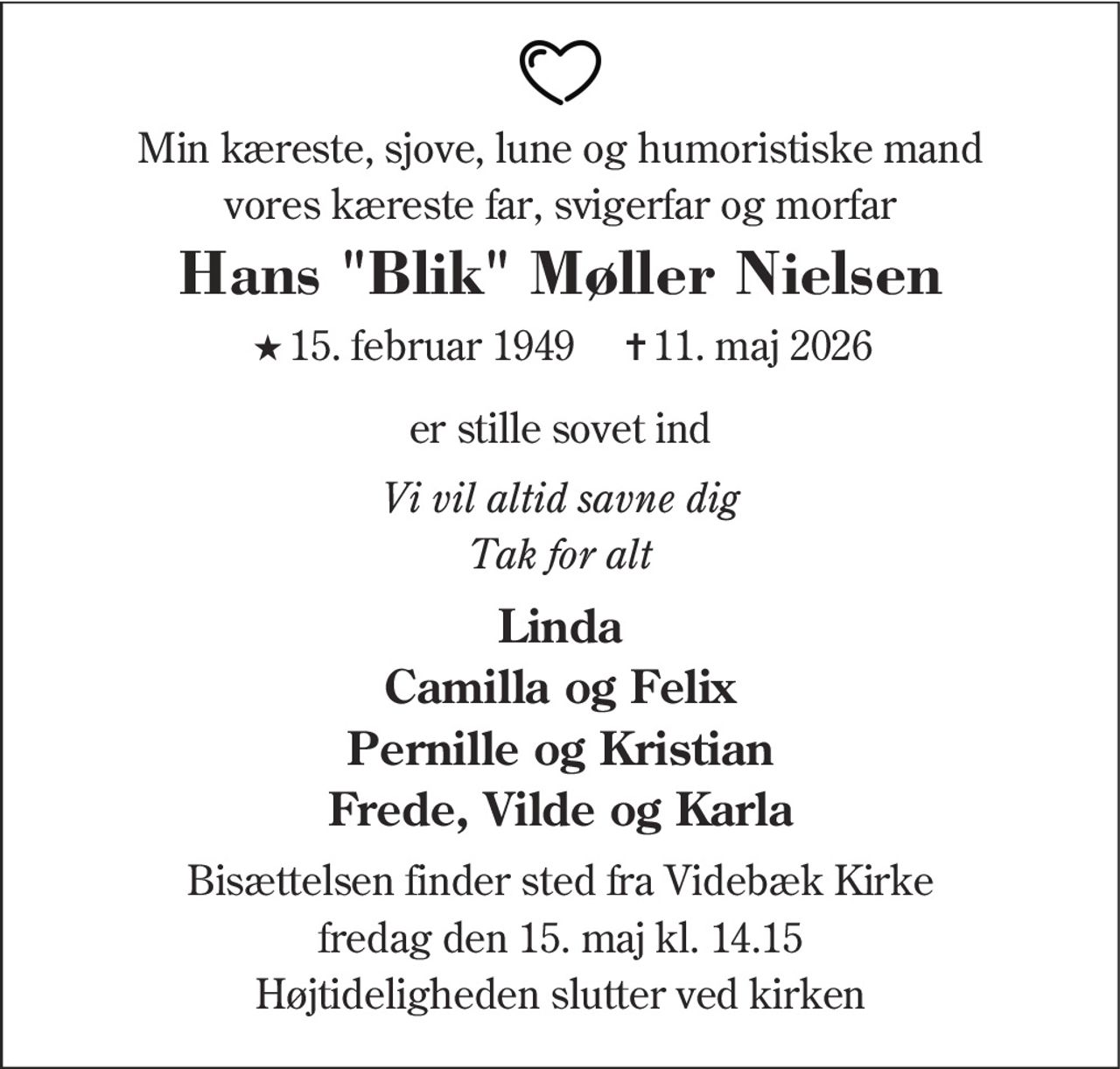 Hans Møller Nielsen
* 15. februar 1949    ✝ 11. maj 2026
er stille sovet ind
Videbæk, den 11. maj 2026
På familiens vegne
Bisættelsen finder sted fra Videbæk Kirke  fredag den 15. maj kl. 14.15