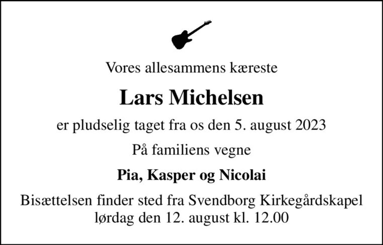 Vores allesammens kæreste
Lars Michelsen
er pludselig taget fra os den 5. august 2023
På familiens vegne
Pia, Kasper og Nicolai
Bisættelsen finder sted fra Svendborg Kirkegårdskapel  lørdag den 12. august kl. 12.00