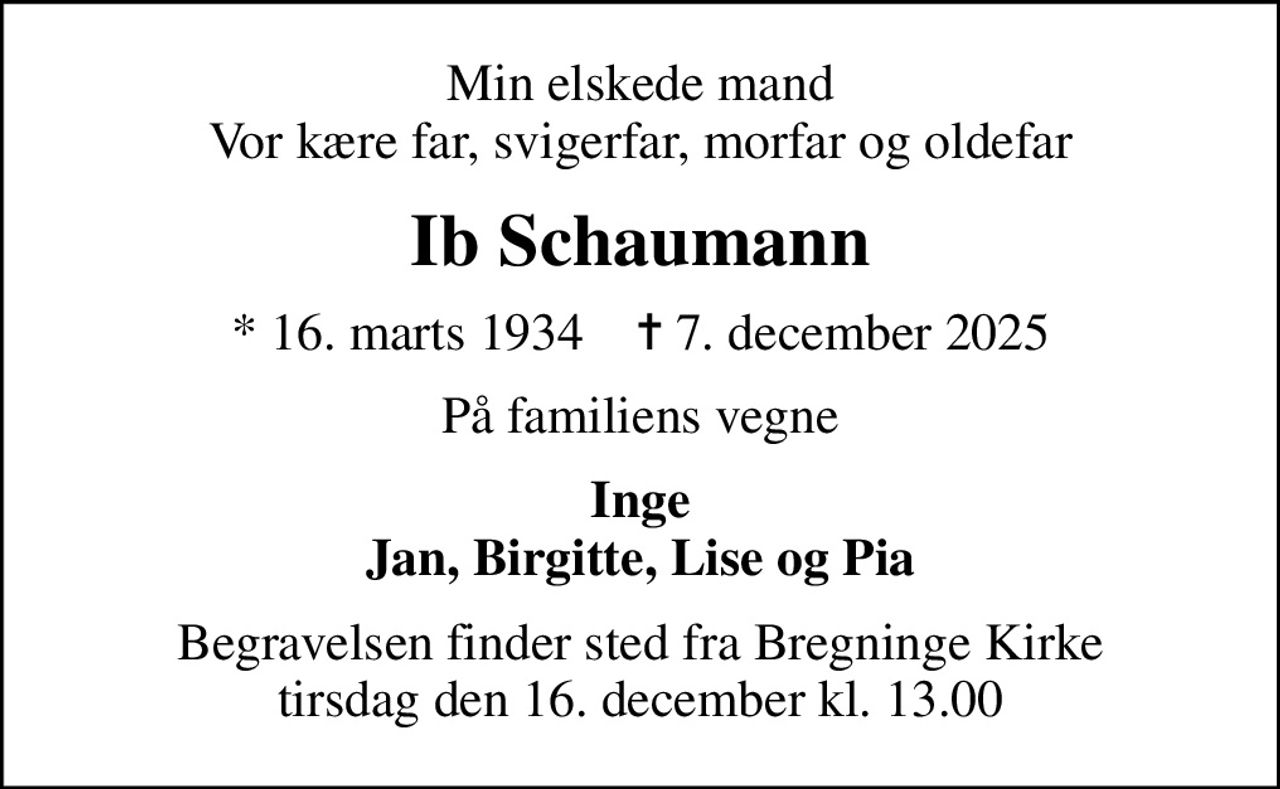 Min elskede mand Vor kære far, svigerfar, morfar og oldefar
Ib Schaumann
* 16. marts 1934    ✝ 7. december 2025
På familiens vegne
Inge Jan, Birgitte, Lise og Pia
Begravelsen finder sted fra Bregninge Kirke  tirsdag den 16. december kl. 13.00